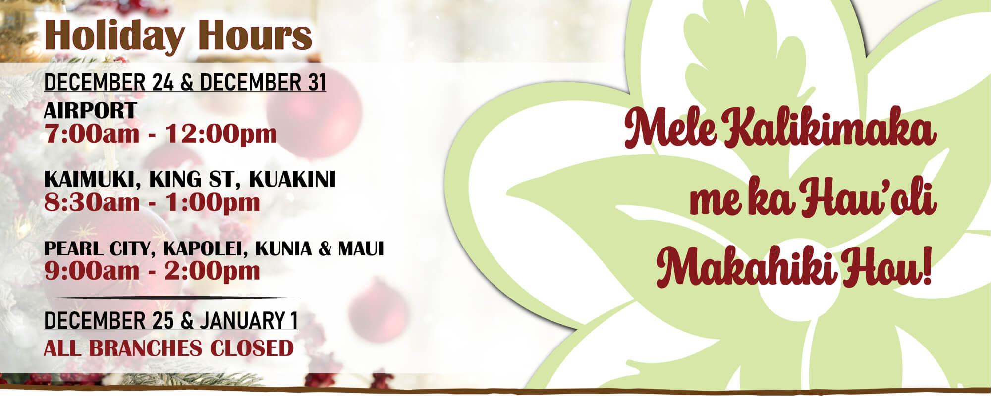 Mele Kalikimaka me ka Hau'oli Makahiki Hou!  Our branches will have special hours for the holidays.