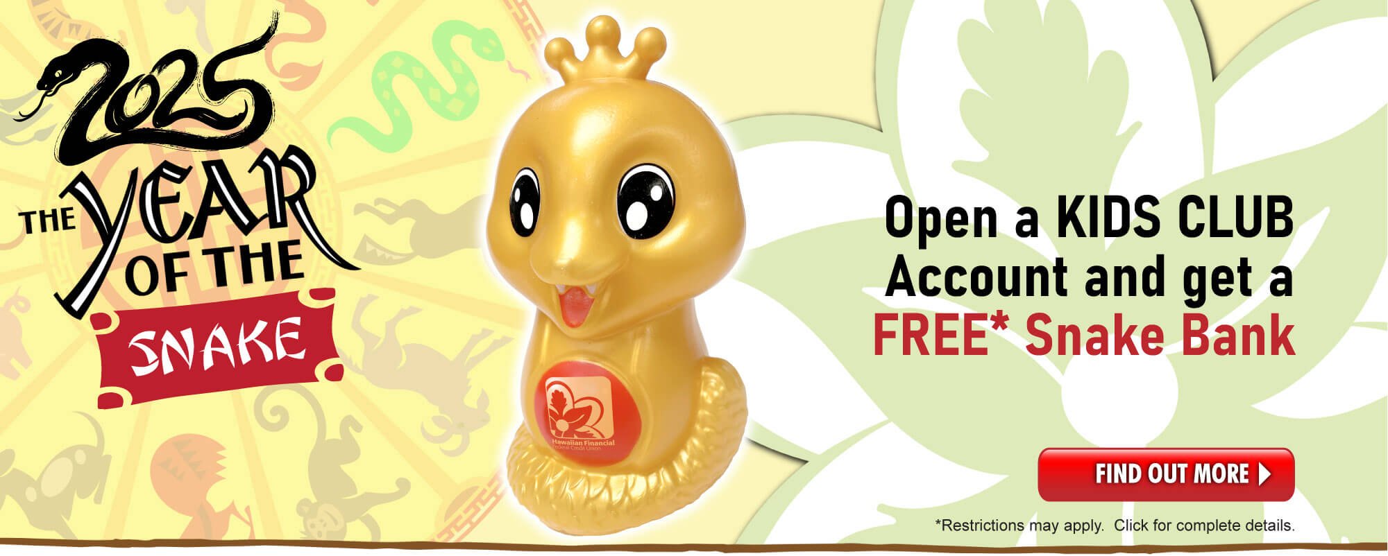 Celebrate the Year of the Snake!  Get a FREE Snake Bank when you open a Kids Club account with at least $100!