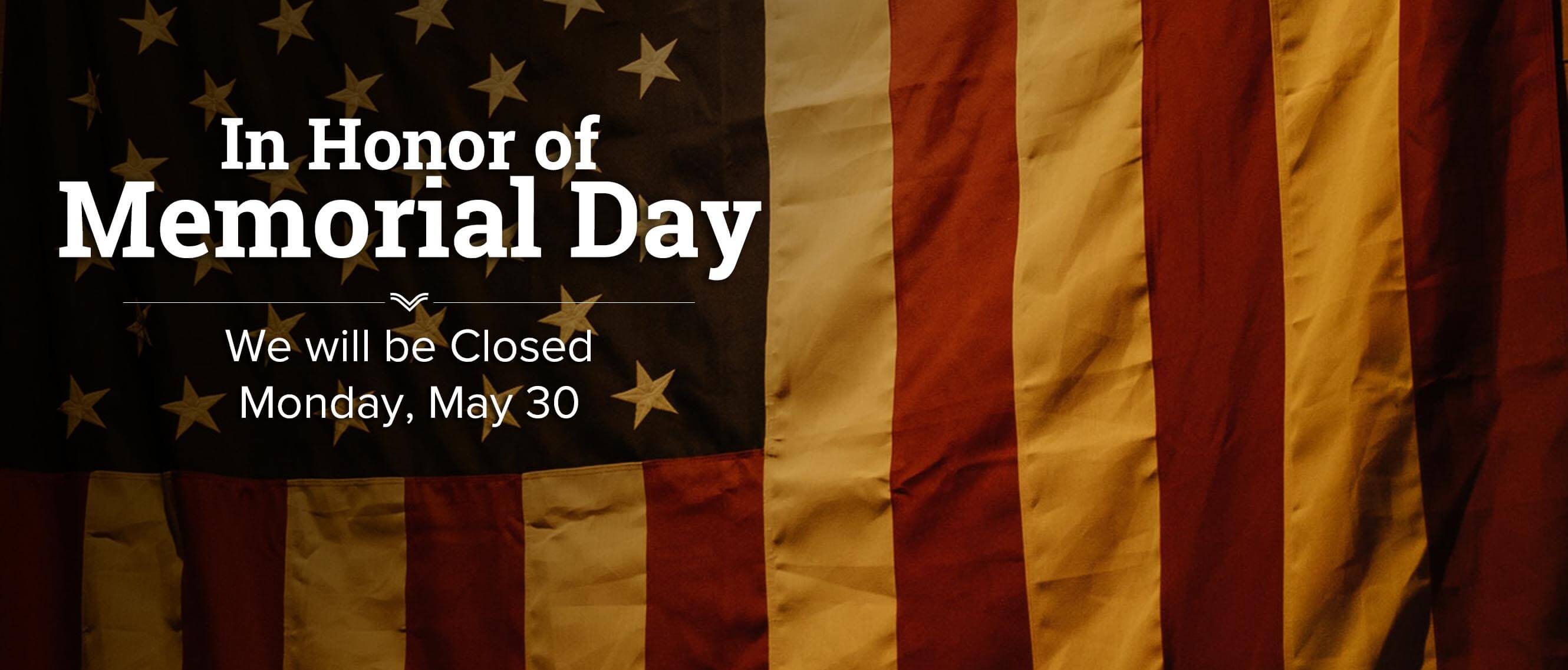 In Observance of Memorial Day We will be closed Monday, May. 30