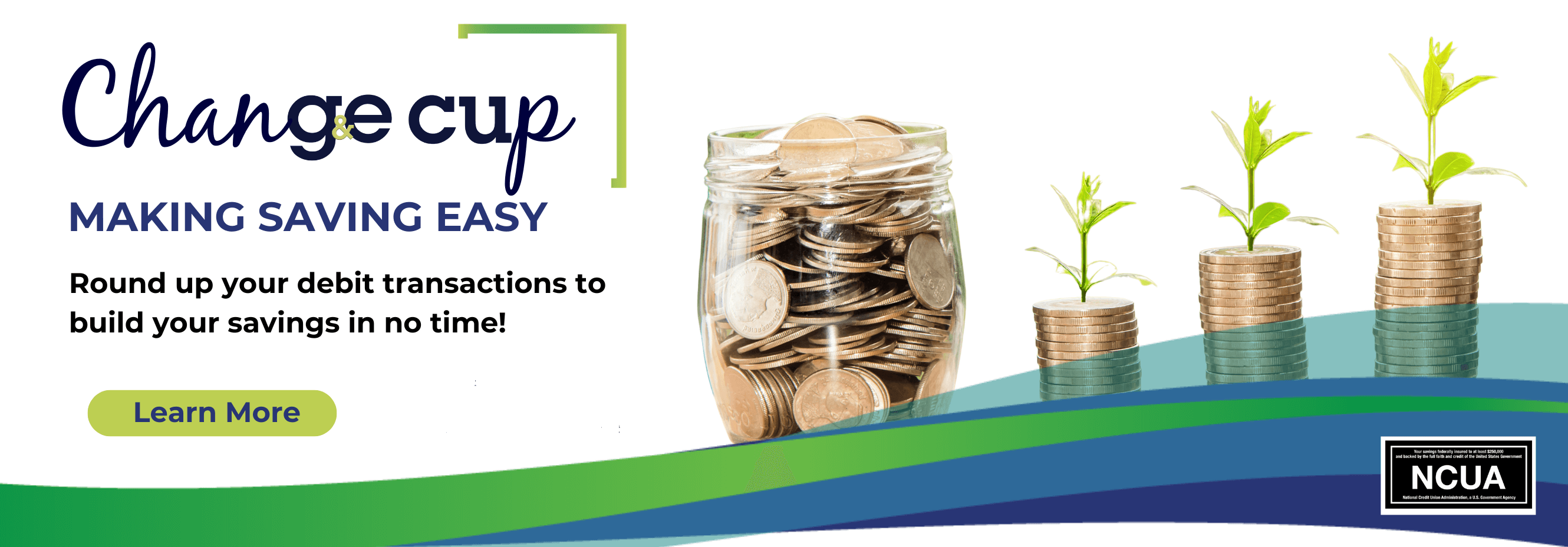 Change Cup. Making saving easy. Round up your debit transactions to build your savings in no time! Learn more.