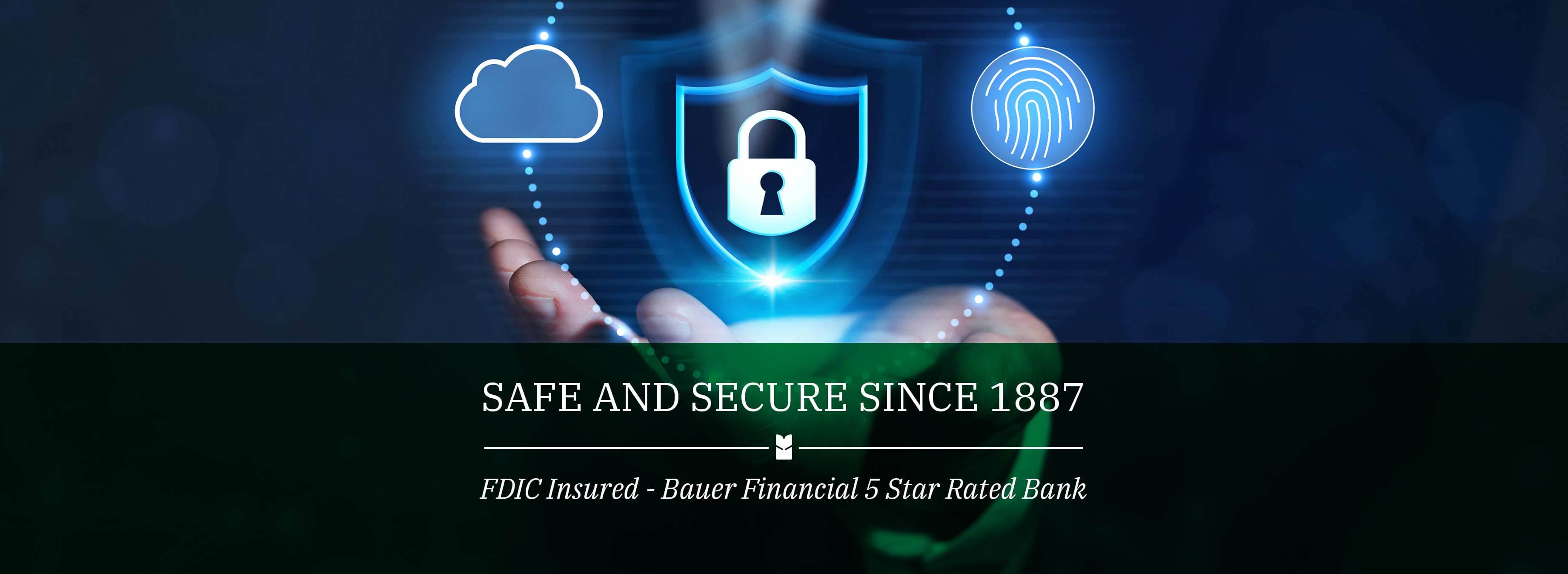 Safe and Secure since 1887. FDIC Insured - Bauer financial 5 star rated bank