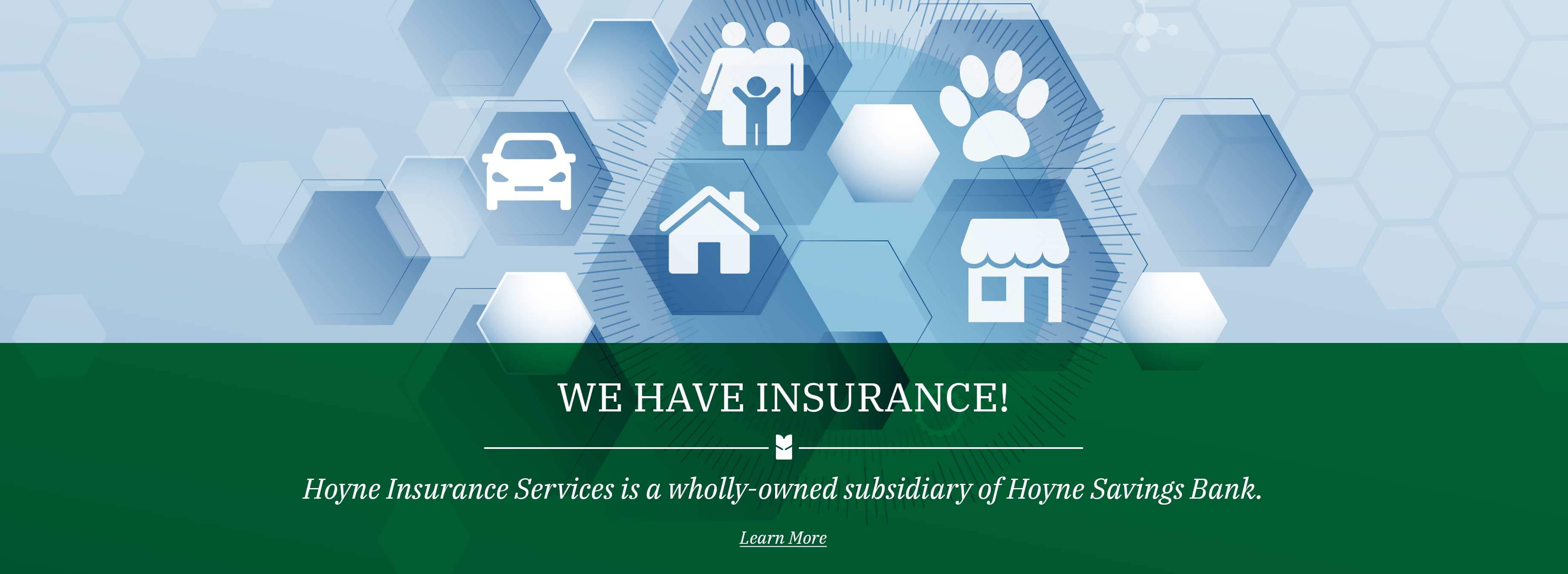 We have insurance! Hoyne Insurance Services is a wholly-owned subsidiary of Hoyne Savings Bank. Learn More