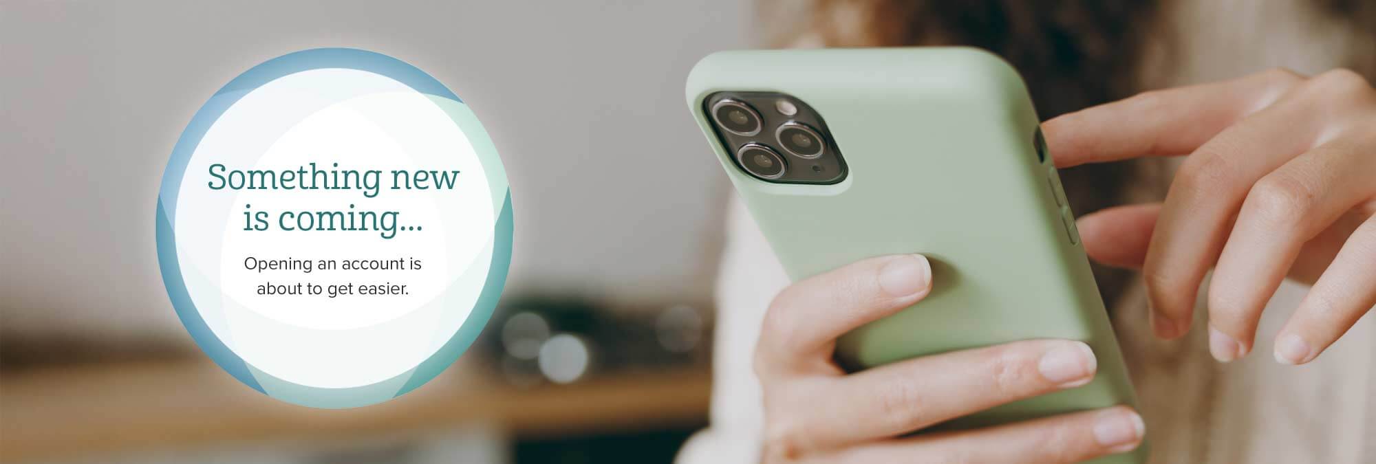 Something new is coming... Opening an account is about to get easier. Learn more.