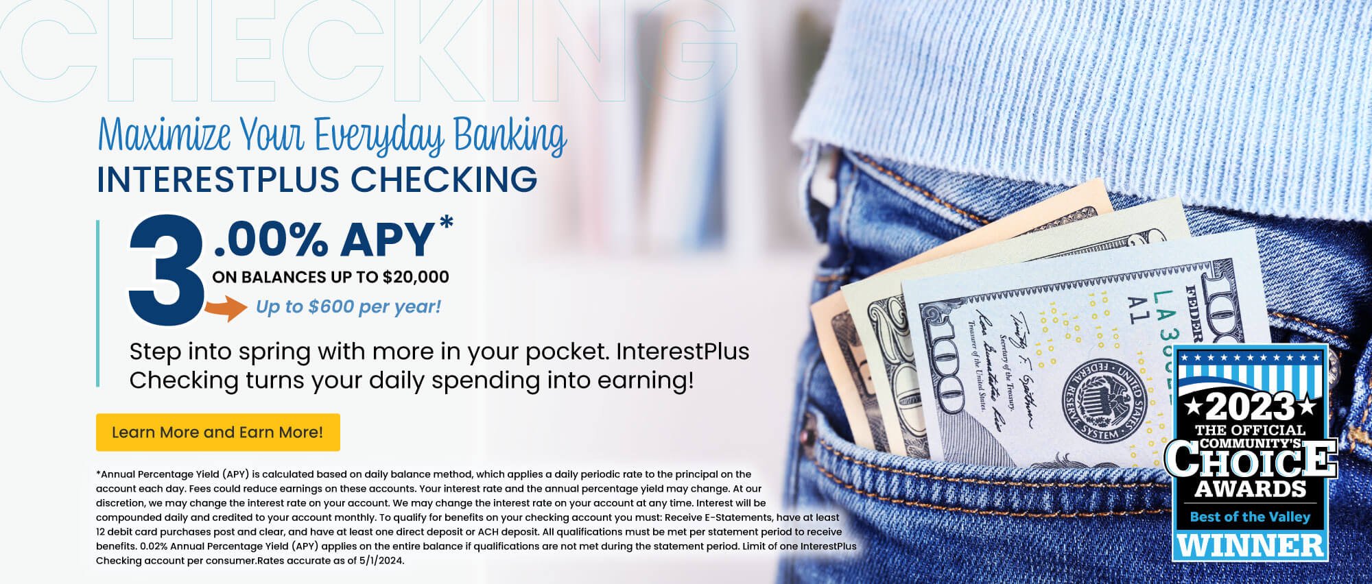Maximize Your Everyday Banking. InterestPlus Checking. 3.00% APY on balances up to $20,000. Up to $600 per year! Learn more and earn more!
