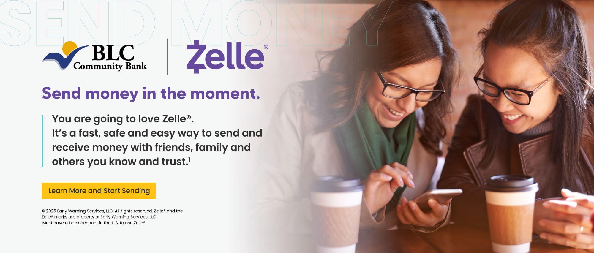 Send money in the moment. You are going to love Zelle. It's a fast, safe and easy way to send and receive money with friends, family and others you know and trust. Learn more and start sending. early warning services, llc. all rights reserved, zelle and the zelle marks are property of early warning services, llc. 1 must have a bank account in the U.S. to use zelle.