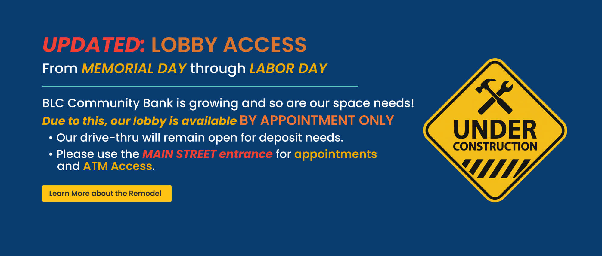 MEMORIAL DAY through LABOR DAY. BLC Community Bank is growing and so are our space needs! Due to this, our lobby is available BY APPOINTMENT ONLY. Our drive-thru will remain open for deposit needs. Use the Main Street entrance for Appointment and ATM Access . Click here to learn more.