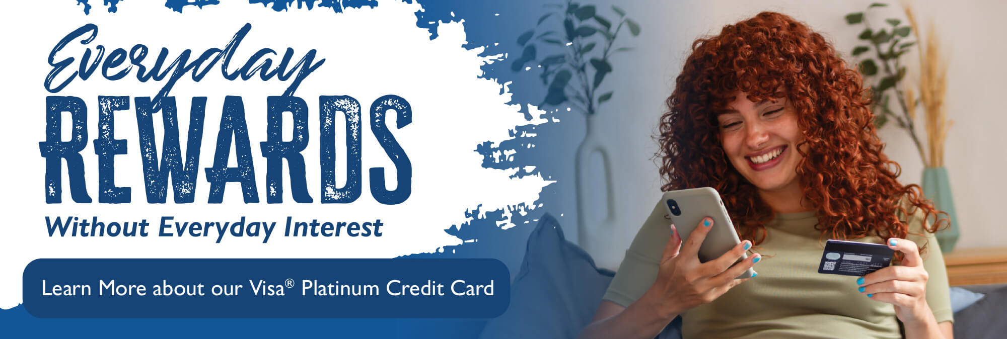 Everyday Rewards without everyday interest. Learn more about our Visa Platinum Credit Card