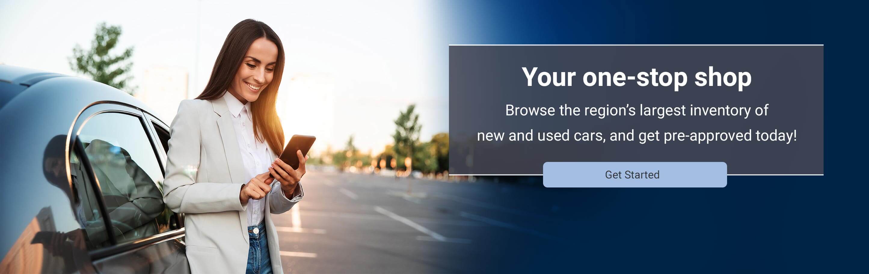 Your One-Stop Shop browse the region's largest inventory of new and used cars, and get pre-approved today! click here to get started