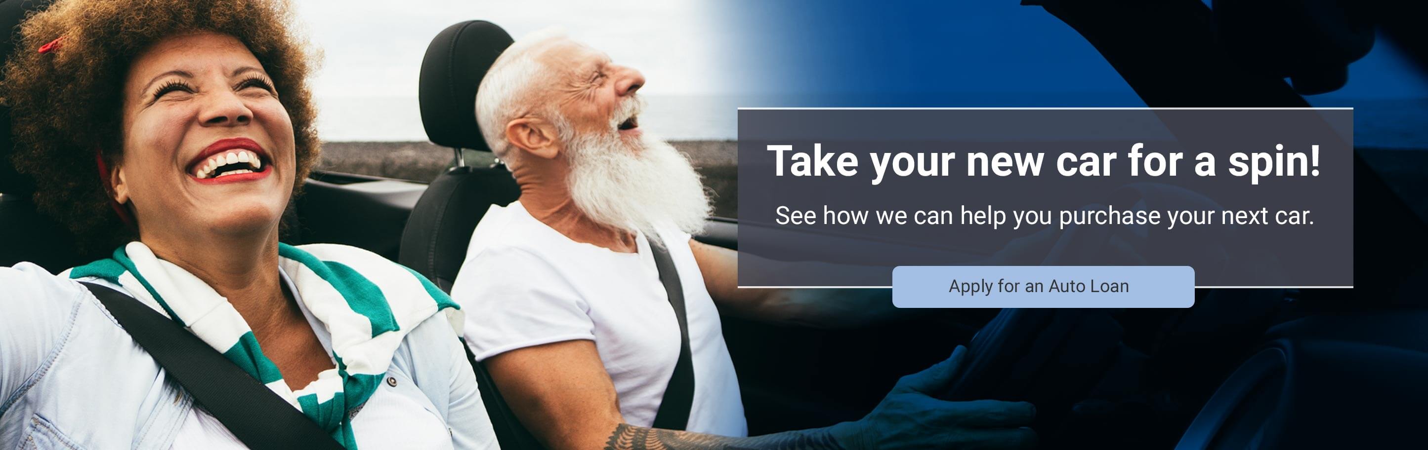 Take your new car for a spin! See how we can help you purchase  your next car. Click to apply for an auto loan