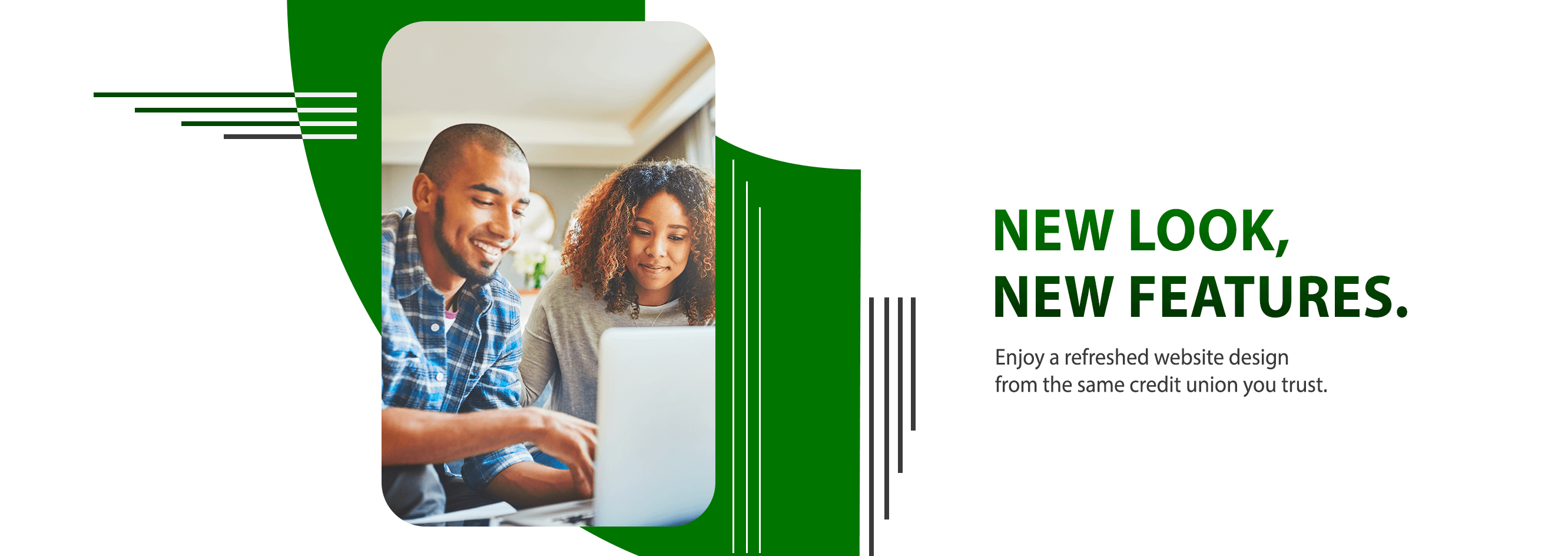 New look, new features. Enjoy a refreshed website redesign from the same credit union you trust.