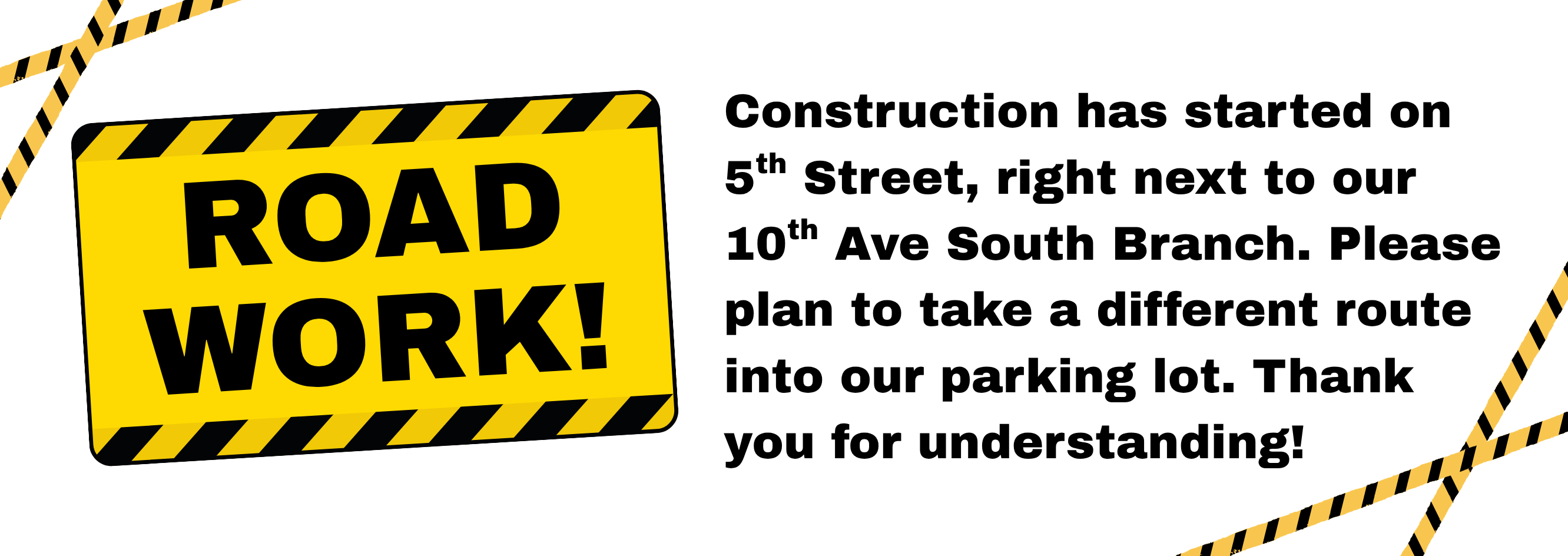 Construction has started on 5th Street, right next to our 10th Ave South Branch. Please plan to take a different route into our parking lot. Thank you for understanding!