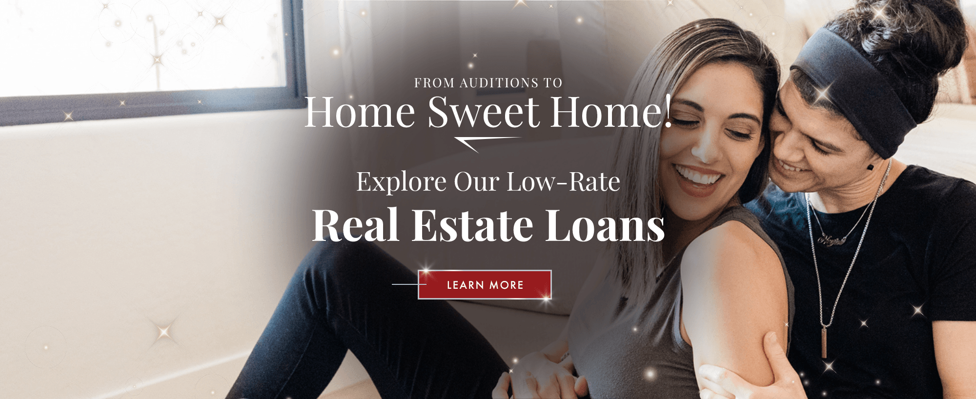 From Auditions To Home Sweet Home! Explore Our Low-Rate Real Estate Loans.
