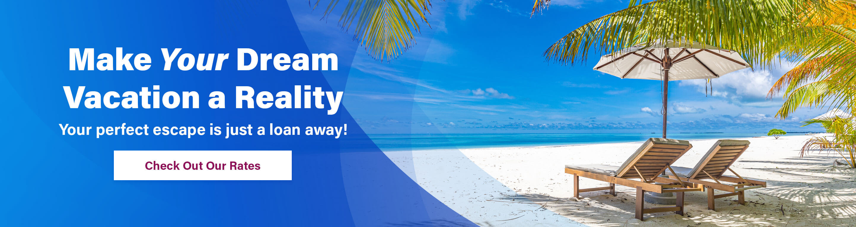 Make your dream vacation a reality. Your perfect escape is just a loan away! Check out our rates.