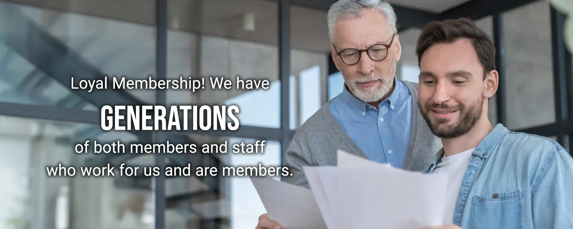 Loyal Membership! We have Generations of both members and staff who work for us and are members.