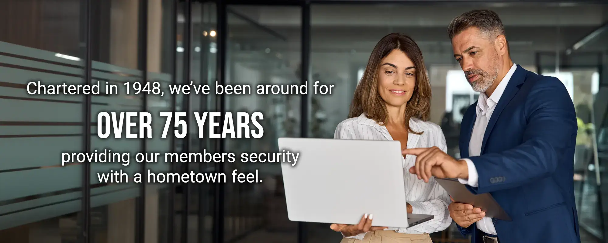 Chartered in 1948, we’ve been around for over 75 years providing our members security with a hometown feel.